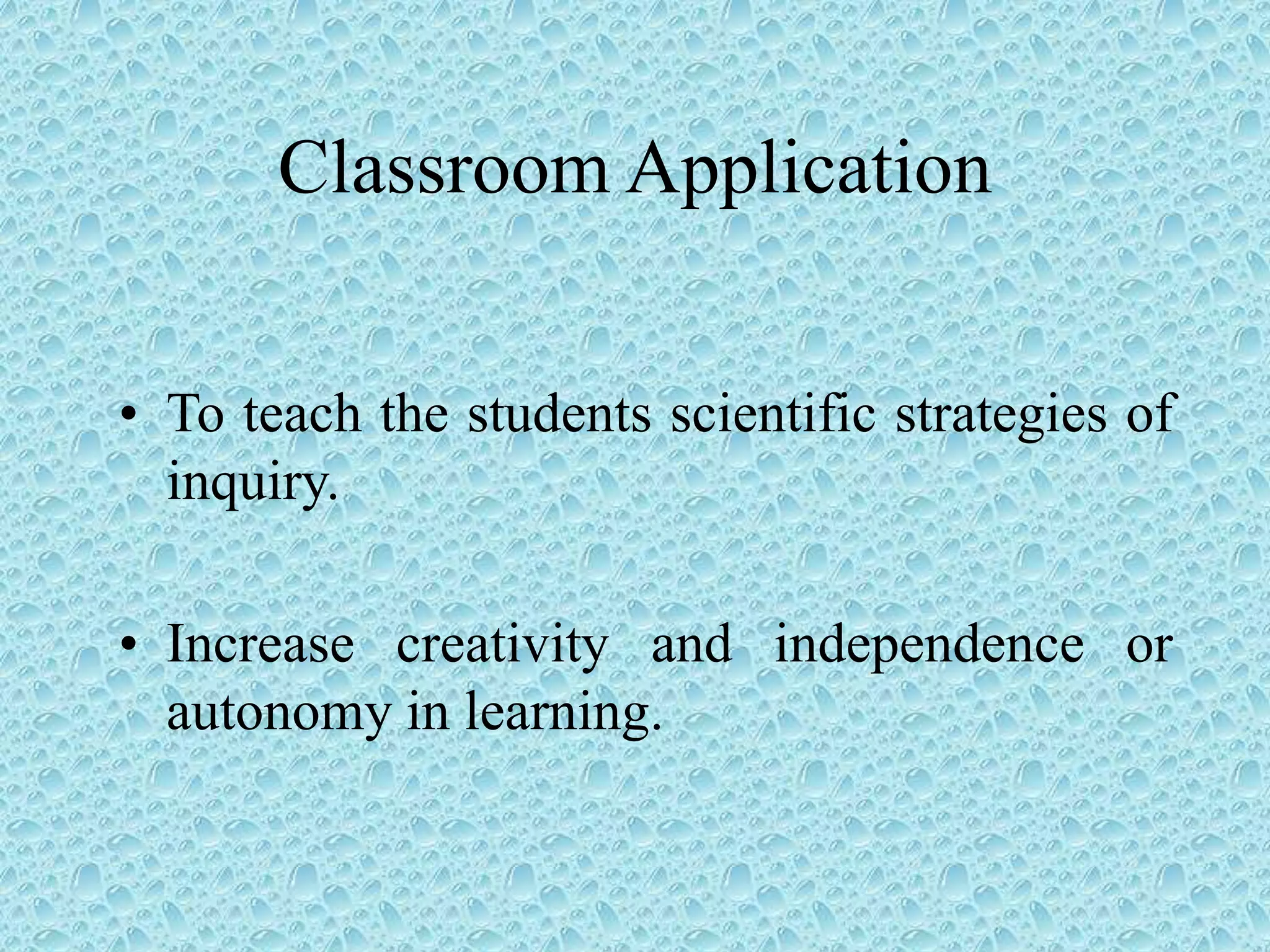 Classroom Application
• To teach the students scientific strategies of
inquiry.
• Increase creativity and independence or
autonomy in learning.
 