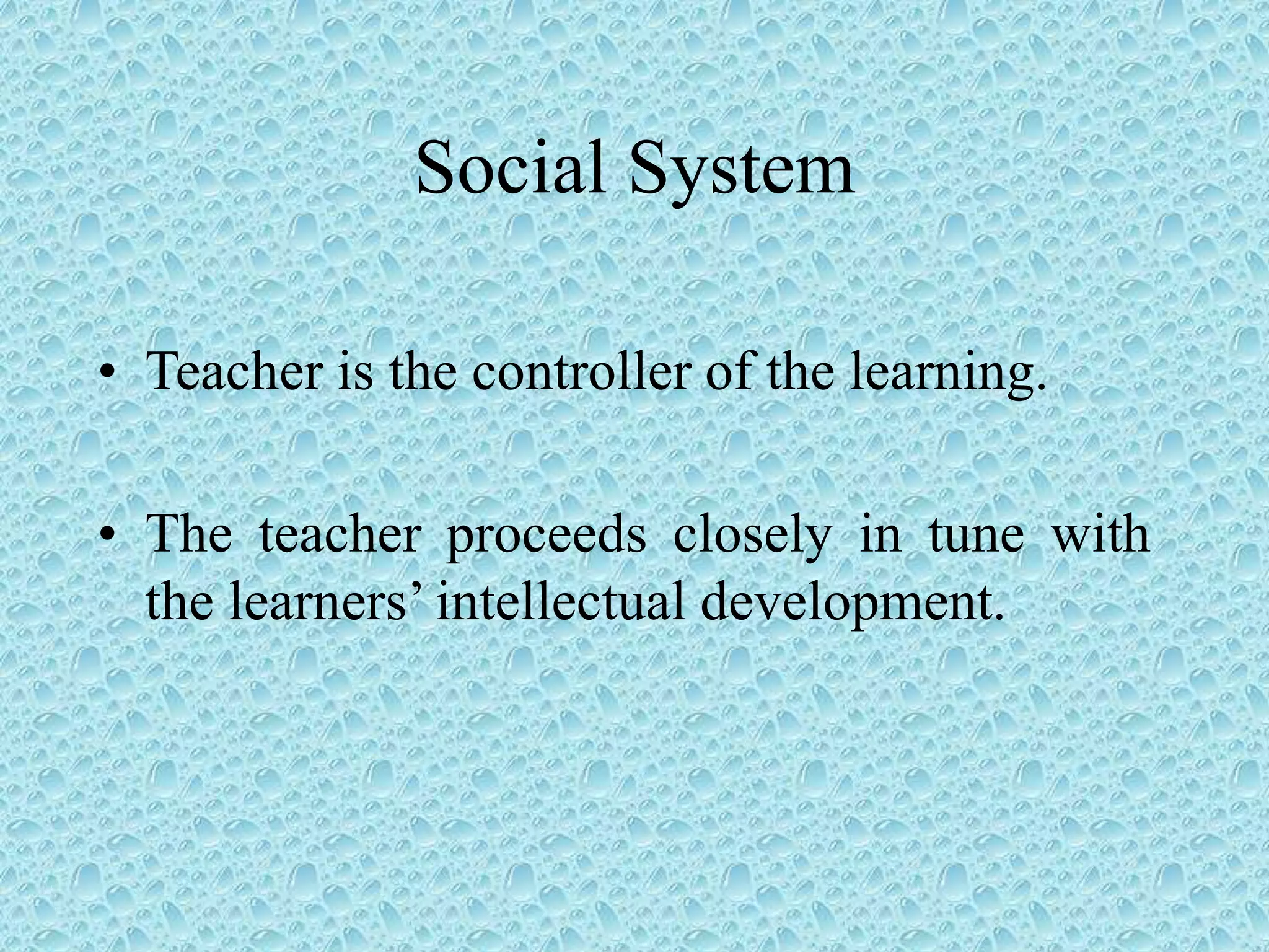 Social System
• Teacher is the controller of the learning.
• The teacher proceeds closely in tune with
the learners’ intellectual development.
 