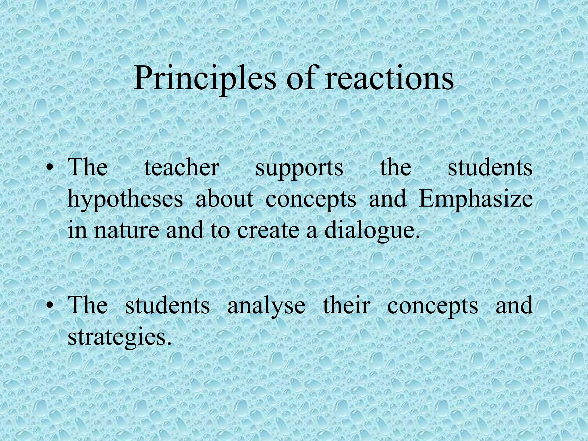 Principles of reactions
• The teacher supports the students
hypotheses about concepts and Emphasize
in nature and to create a dialogue.
• The students analyse their concepts and
strategies.
 