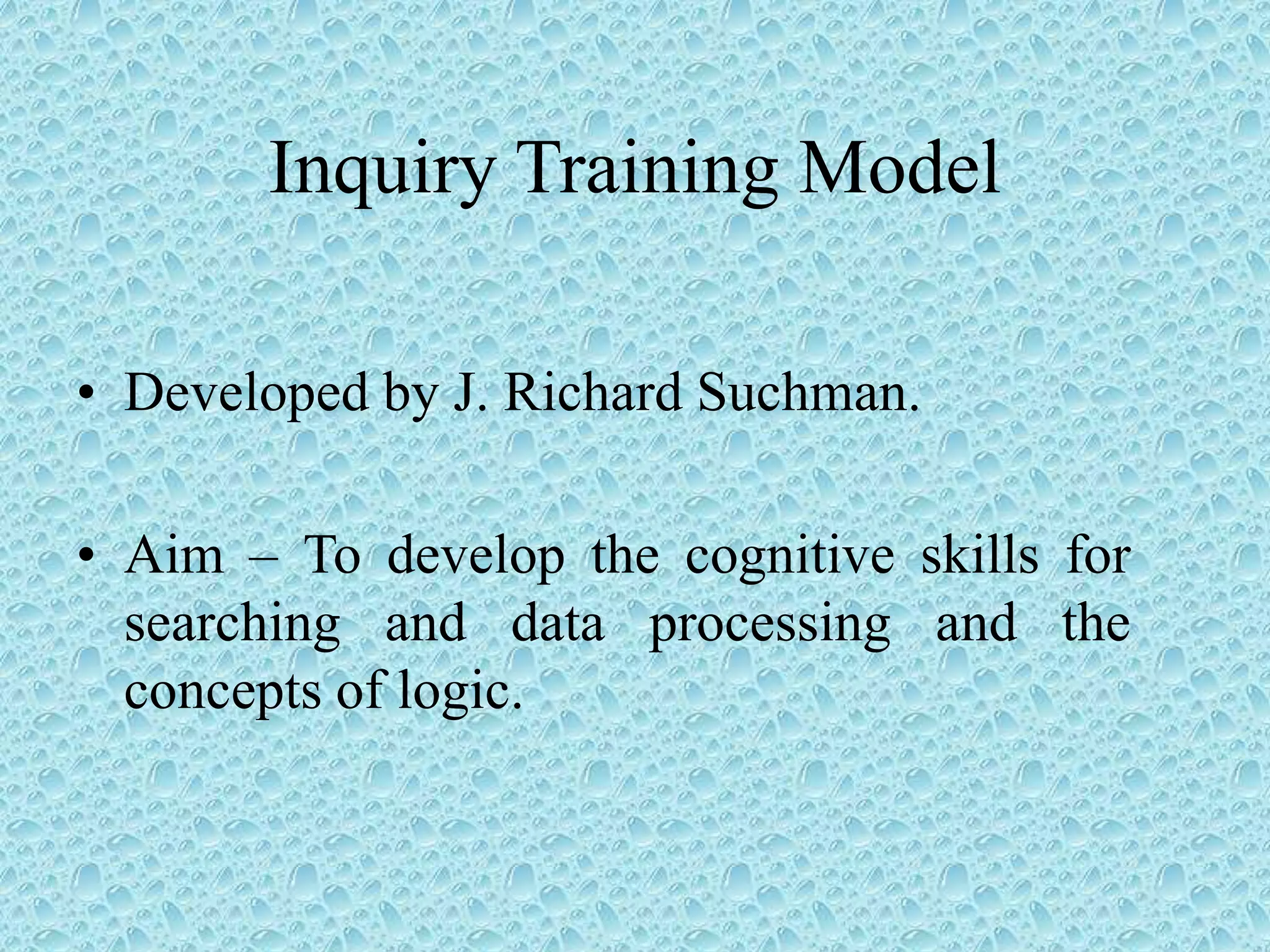 Inquiry Training Model
• Developed by J. Richard Suchman.
• Aim – To develop the cognitive skills for
searching and data processing and the
concepts of logic.
 
