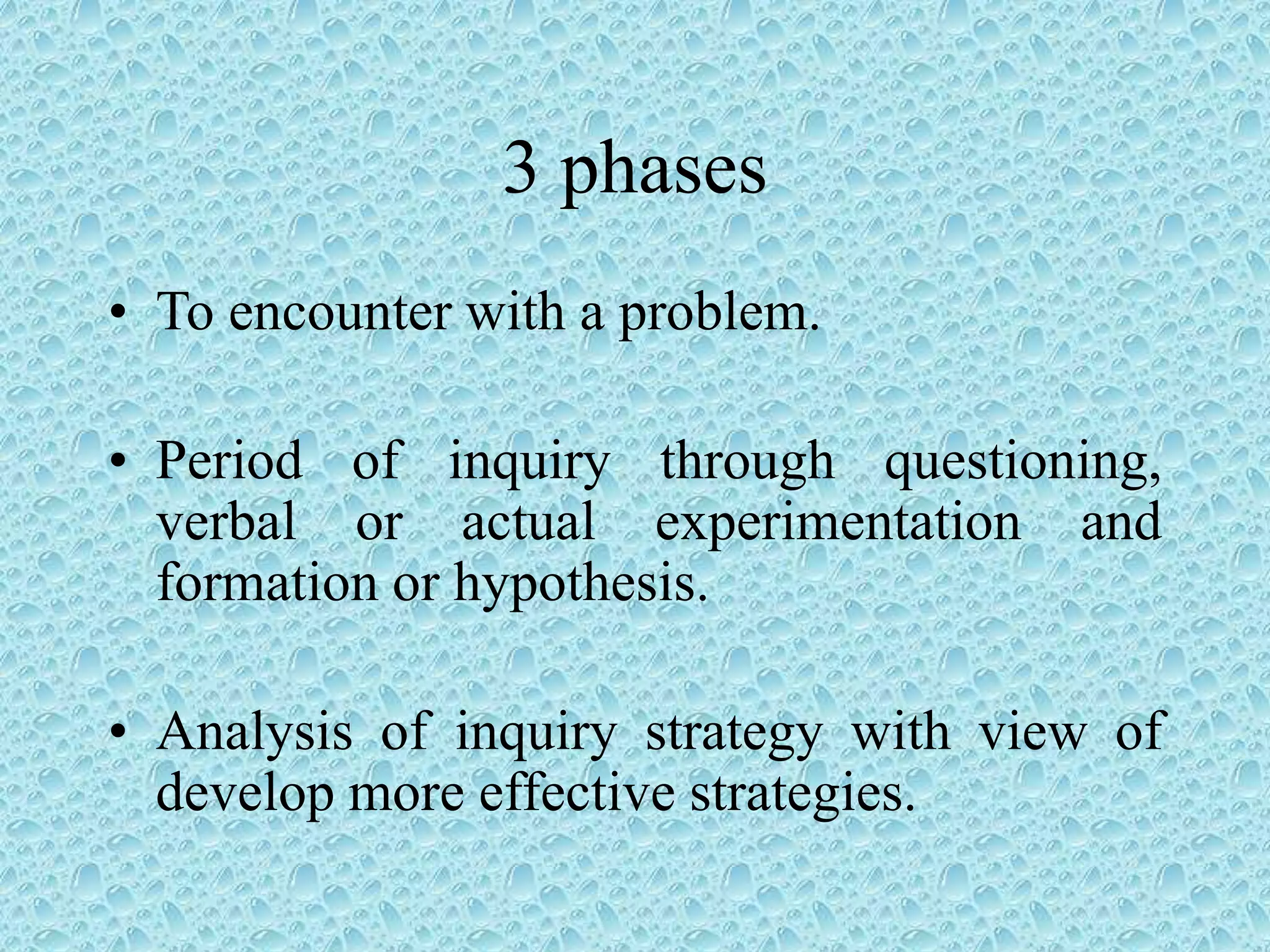 3 phases
• To encounter with a problem.
• Period of inquiry through questioning,
verbal or actual experimentation and
formation or hypothesis.
• Analysis of inquiry strategy with view of
develop more effective strategies.
 