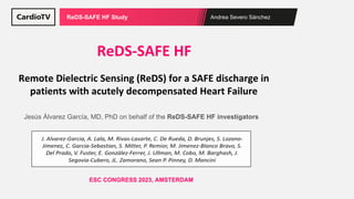 Andrea Severo Sánchez
ReDS-SAFE HF Study
Remote Dielectric Sensing (ReDS) for a SAFE discharge in
patients with acutely decompensated Heart Failure
ReDS-SAFE HF
ESC CONGRESS 2023, AMSTERDAM
Jesús Álvarez García, MD, PhD on behalf of the ReDS-SAFE HF investigators
 
