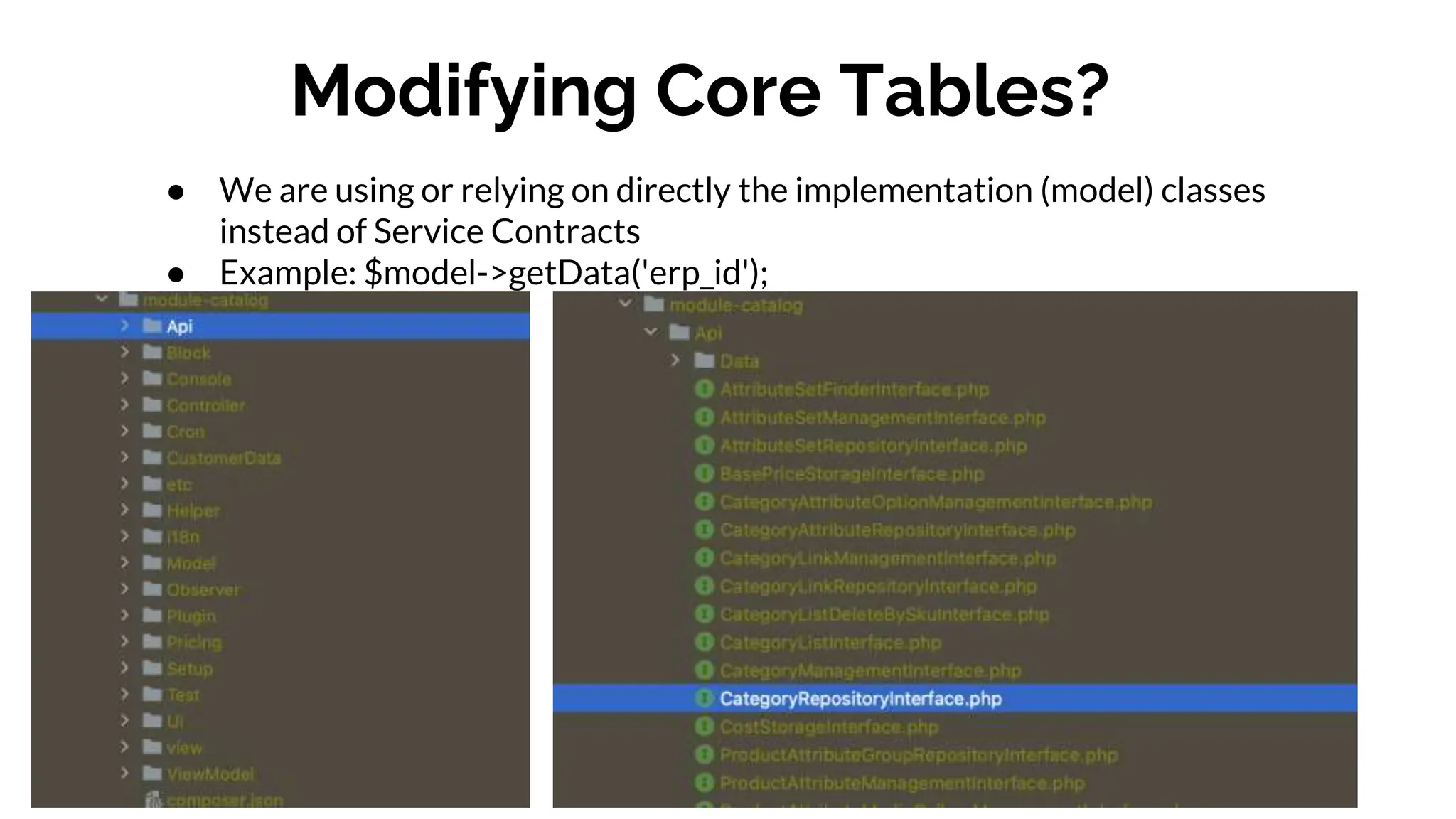 Modifying Core Tables?
● We are using or relying on directly the implementation (model) classes
instead of Service Contracts
● Example: $model->getData('erp_id');
 