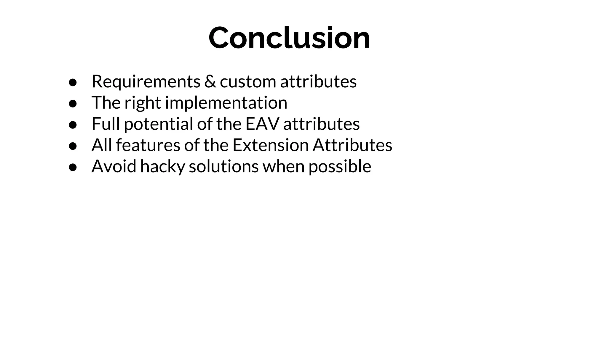 Conclusion
● Requirements & custom attributes
● The right implementation
● Full potential of the EAV attributes
● All features of the Extension Attributes
● Avoid hacky solutions when possible
 