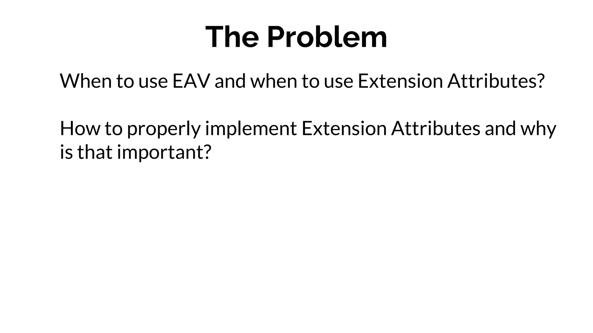 The Problem
When to use EAV and when to use Extension Attributes?
How to properly implement Extension Attributes and why
is that important?
 