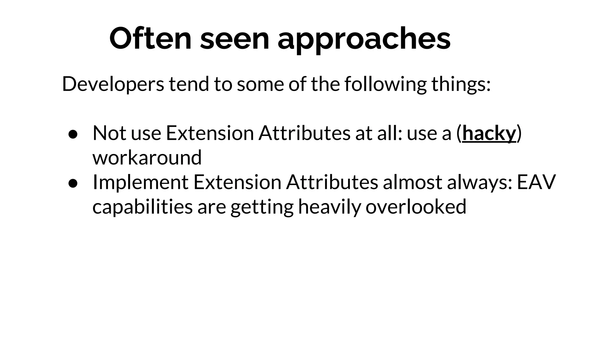 Often seen approaches
Developers tend to some of the following things:
● Not use Extension Attributes at all: use a (hacky)
workaround
● Implement Extension Attributes almost always: EAV
capabilities are getting heavily overlooked
 