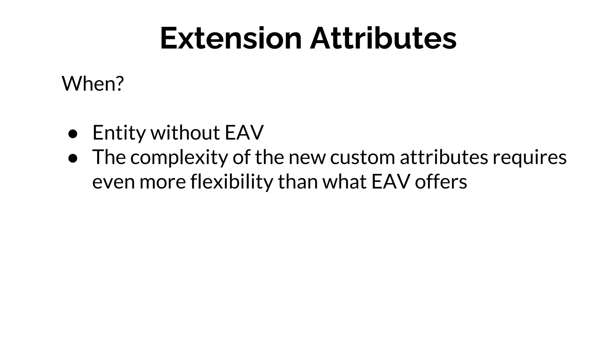 Extension Attributes
When?
● Entity without EAV
● The complexity of the new custom attributes requires
even more flexibility than what EAV offers
 