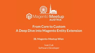 38. Magento-Meetup Wien
Ivan Cuk
Software Developer
From Core to Custom
A Deep Dive into Magento Entity Extension
 