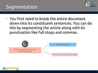 Segmentation
• You first need to break the entire document
down into its constituent sentences. You can do
this by segmenting the article along with its
punctuation like full stops and commas.
 