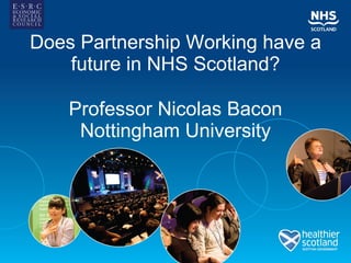 Does Partnership Working have a future in NHS Scotland? Professor Nicolas Bacon Nottingham University 