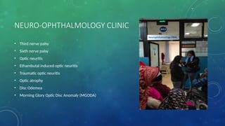 NEURO-OPHTHALMOLOGY CLINIC
• Third nerve palsy
• Sixth nerve palsy
• Optic neuritis
• Ethambutal induced optic neuritis
• Traumatic optic neuritis
• Optic atrophy
• Disc Odemea
• Morning Glory Optic Disc Anomaly (MGODA)
 
