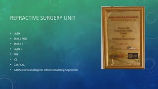 REFRACTIVE SURGERY UNIT
• LASIK
• SMILE PRO
• SMILE +
• LASIK +
• PRK
• ICL
• C3R/ CXL
• CAIRS (Corneal Allogenic Intrastromal Ring Segments)
 