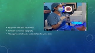 • Equipment used :Zeiss Visumax 800
• Pentacam and corneal topography
• The department follows the protocol of London Vision Clinic
 
