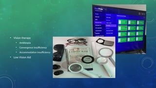 • Vision therapy
• Amblyopia
• Convergence insufficiency
• Accommodation insufficiency
• Low Vision Aid
 