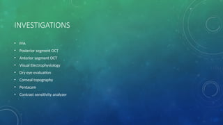 INVESTIGATIONS
• FFA
• Posterior segment OCT
• Anterior segment OCT
• Visual Electrophysiology
• Dry eye evaluation
• Corneal topography
• Pentacam
• Contrast sensitivity analyzer
 