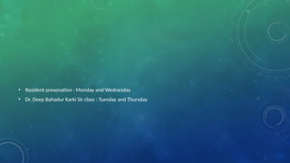 • Resident presenation : Monday and Wednesday
• Dr. Deep Bahadur Karki Sir class : Tuesday and Thursday
 