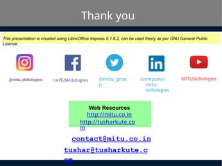 contact@mitu.co.in
tushar@tusharkute.c
om
Thank you
This presentation is created using LibreOffice Impress 5.1.6.2, can be used freely as per GNU General Public
License
Web Resources
http://mitu.co.in
http://tusharkute.co
m
/mITuSkillologies @mitu_grou
p
/company/
mitu-
skillologies
MITUSkillologies
 