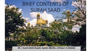 BRIEF CONTENTS OF
SURAH SAAD
38 -> Surah SAAD (Saad): Ayah[1-88]/No. of Ruku's-5 {Makki}
 