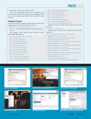 PRAKTIK INSTAN
remote desktop, untuk remote desktop ke Linux.
Karena, kita menggunakan Linux, tentu saja platform yang
akan kita jadikan client adalah desktop Linux. Sedangkan, untuk
sisi server atau desktop yang akan kita remote adalah Linux dan
Windows.

vnc-4_1_2-x86_linux/x0vncserver.man
vnc-4_1_2-x86_linux/Xvnc.man
vnc-4_1_2-x86_linux/vncserver
vnc-4_1_2-x86_linux/vncserver.man
vnc-4_1_2-x86_linux/java/
vnc-4_1_2-x86_linux/java/index.vnc

Persiapan di sisi Linux

vnc-4_1_2-x86_linux/java/vncviewer.jar

Setelah paket RealVNC diperoleh, lakukan proses instalasi. Bagi
pengguna distro Fedora/OpenSUSE (lihat gambar 1):

vnc-4_1_2-x86_linux/java/logo150x150.gif

# rpm -Uvh vnc-4_1_2-x86_linux.rpm
Preparing...###########################################
[100%]

Bagi pengguna distro lainnya, pertama lakukan ekstraksi
paket tarbal (lihat gambar 2):

Kemudian masuk ke direktori hasil esktraksi tersebut (lihat
gambar 3):
# cd vnc-4_1_2-x86_linux/

Lakukan proses instalasi dengan menjalankan perintah (lihat
gambar 4):
# ./vncinstall /usr/local/bin /usr/local/man

# tar xzvf vnc-4_1_2-x86_linux.tar.gz

Copying Xvnc to /usr/local/bin

vnc-4_1_2-x86_linux/

Copying Xvnc.man to /usr/local/man/man1/Xvnc.1

vnc-4_1_2-x86_linux/README

Copying vncviewer to /usr/local/bin

vnc-4_1_2-x86_linux/vncinstall

Copying vncviewer.man to /usr/local/man/man1/vncviewer.1

vnc-4_1_2-x86_linux/LICENCE.txt

Copying vncpasswd to /usr/local/bin

vnc-4_1_2-x86_linux/vnc.so

Copying vncpasswd.man to /usr/local/man/man1/vncpasswd.1

vnc-4_1_2-x86_linux/vncviewer

Copying vncconfig to /usr/local/bin

vnc-4_1_2-x86_linux/vncpasswd

Copying vncconfig.man to /usr/local/man/man1/vncconfig.1

vnc-4_1_2-x86_linux/vncconfig

Copying vncserver to /usr/local/bin

vnc-4_1_2-x86_linux/x0vncserver

Copying vncserver.man to /usr/local/man/man1/vncserver.1

vnc-4_1_2-x86_linux/Xvnc

Copying x0vncserver to /usr/local/bin

vnc-4_1_2-x86_linux/vncviewer.man

Copying x0vncserver.man to

vnc-4_1_2-x86_linux/vncpasswd.man

/usr/local/man/man1/x0vncserver.1

vnc-4_1_2-x86_linux/vncconfig.man

Copying vnc.so to /usr/X11R6/lib/modules/extensions

7

Jendela Security Level Configuration.

Menambahkan port-port yang akan dibuka untuk VNC.

www.infolinux.web.id

Tampilan setelah port-port VNC ditambahkan.

11

10

Link menu YaST pada OpenSUSE.

9

8

Icon konfigurasi Firewall pada YaST.

12

Bagian Allowed Services pada konfigurasi firewall OpenSUSE.

INFOLINUX

12/2007

39

 