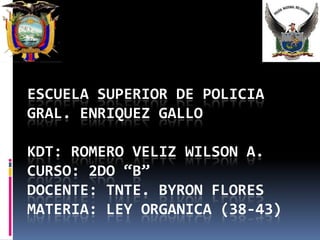 ESCUELA SUPERIOR DE POLICIA
GRAL. ENRIQUEZ GALLO

KDT: ROMERO VELIZ WILSON A.
CURSO: 2DO “B”
DOCENTE: TNTE. BYRON FLORES
MATERIA: LEY ORGANICA (38-43)
 