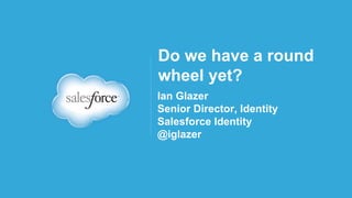 Do we have a round 
wheel yet? 
Ian Glazer 
Senior Director, Identity 
Salesforce Identity 
@iglazer 
 