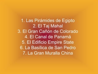 1. Las Pirámides de Egipto
        2. El Taj Mahal
3. El Gran Cañón de Colorado
    4. El Canal de Panamá
  5. El Edificio Empire State
 6. La Basílica de San Pedro
   7. La Gran Muralla China
 