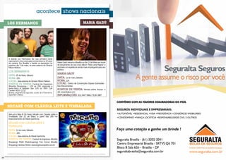 acontece shows nacionais

     Los Hermanos                                                                                            Maria Gadú




      A banda Los Hermanos faz sua primeira turnê
      nacional em cinco anos para comemorar os 15 anos
      de carreira. Em Brasília, a banda se apresenta no                  Maria Gadú retorna a Brasília no dia 12 de Maio em turnê


                                                                                                                                                                                   Seguralta Seguros
      próximo dia 5 de maio, na área externa do Ginásio                  de lançamento do seu novo álbum “Mais uma Página” e
      Nilson Nelson.                                                     promete um espetáculo ainda mais empolgante para seu
                                                                         público.
      Los Hermanos
                                                                         Maria Gadú
      Data: 05 de Maio, Sábado.
      Hora: 22h.
      Local: área externa do Ginásio Nilson Nelson.
                                                                         Data: 12 de maio, Sábado.
                                                                         Hora: 22h.
                                                                                                                                                             A gente assume o risco por você
      Pontos de venda: Central de Ingressos                              Local: Centro de Convenções Ulysses Guimarães -
      (Brasília Shopping – 12h as 20h segunda a                          Eixo Monumental
      sexta-feira e sábado das 12h as 16h) Call
      Center 4003-1212                                                   Pontos de venda: Vendas online. Acesse o
      w w w. i n g r e s s o r a p i d o . c o m . b r / E v e n t o .   site: www.ticplus.com
      aspx?ID=19011                                                      Informações: (61) 3447-5866 / 9136-3887



     Micarê com Cláudia Leite e Timbalada
                                                                                                                                               SEGUROS INDIVIDUAIS E EMPRESARIAIS:
      Vem aí A Bela & Os Feras, Micarê com Claudia Leitte e                                                                                    •AUTOMÓVEL •RESIDENCIAL •VIDA •PREVIDÊNCIA •CONSÓRCIO IMOBILIÁRIO
      Timbalada. Dia 12 de Maio, a partir das 20h no
                                                                                                                                               •CONDOMÍNIO •FIANÇA LOCATÍCIA •RESPONSABILIDADE CIVIL E OUTROS
      Estacionamento do Mané Garrincha.
      Micarê com Cláudia leite e
      Timbalada
      Data: 12 de maio, Sábado.                                                                                                                Faça uma cotação e ganhe um brinde !
      Hora: 20h.
      Local: área externa do Mané Garrincha
      Pontos de venda: Central de Ingressos (Brasília                                                                                          Seguralta Brasília - (61) 3202-2041
      Shopping); FNAC (Parkshopping); Free Corner (Brasília
      Shopping); Vendas Online: www.ingressorapido.com.br
                                                                                                                                               Centro Empresarial Brasília - SRTVS Qd 701
                                                                                                                                               Bloco B Sala 626 – Brasília – DF
     A POSIATIVIDADE limita-se apenas à divulgação das informações fornecidas pelas empresas promotoras de eventos aos meios de comunicação.
                                                                                                                                               seguraltabrasilia@seguralta.com.br                      www.seguralta.com.br
34                                                                                                                                                                                                                        35
 