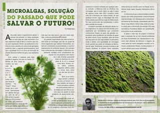 canismo é o mesmo utilizado por qualquer plan-         desta técnica no mundo, como no Hawaii, na Ca-


              Microalgas, solução
                                                                                                                       ta, contudo, a diferença está na eficiência das        lifórnia, Israel, Japão, Equador, Alemanha e África
                                                                                                                       microalgas, que é muito maior, ou seja, é capaz        do Sul.
eu no mundo


                                                                                                                       de capturar muito mais CO2 e produzir muito
                                                                                                                                                                                  A notícia boa é que no Brasil também existem


              do passado que pode
                                                                                                                       mais O2 e biomassa, em menos tempo, do que
                                                                                                                                                                              grupos que estão pesquisando e desenvolvendo
                                                                                                                       qualquer árvore. Logo, as microalgas são exce-
                                                                                                                                                                              essa tecnologia, com destaque para a Universida-
                                                                                                                       lentes aliadas para eliminar o gás de efeito estufa.


              salvar o futuro!                                                                                         Por esse motivo elas são consideradas o verda-         de Federal do Rio Grande, comandados pelo Pro-
                                                                                                                       deiro pulmão do mundo.                                 fessor Jorge Alberto Vieria Costa, onde um proje-
                                                                                                                           Já existem exemplos de utilização destes mi-       to piloto para a diminuição da emissão CO2 pela
                                                                                                    Por Rafael Ajuz    cro-organismos na captura do CO2 emitido, prin-        termelétrica Presidente Médici em Candiota/RS,
                                                                                                                       cipalmente por termelétricas que consomem              já encontra-se em andamento.




          A
                                                                                                                       combustíveis fósseis, as quais são grandes res-            O apoio a este tipo de projeto é essencial
                  discussão sobre o aquecimento global, o     (não que isso seja pouco, mas nos níveis origi-          ponsáveis pelos problemas de emissão de gases
                                                                                                                                                                              para a resolução de um dos maiores problemas
                  excesso de poluição e a baixa qualidade     nais, a vida era praticamente inviável).                 de efeito estufa. Como resultado, além de evitar
                                                                                                                                                                              da nossa humanidade, por representarem a ma-
                  do ar está cada vez mais recorrente. O ar       As grandes responsáveis por esta incrível ta-        que boa parte do CO2 seja emitido na atmosfera,
          que respiramos hoje já não é o mesmo que nos-       refa foram as microalgas, que são um grupo de                                                                   neira mais eficiente de diminuir o impacto da
                                                                                                                       ainda é obtido uma quantidade de microalgas
          sos avós respiravam. Porém, ao analisarmos a his-   micro-organismo que realizam fotossíntese, po-           muito grande que pode ser utilizada na fabrica-        maior parte da matriz energética mundial, os fa-
          tória do nosso planeta, em uma escala geológica,    dem ser unicelulares ou pluricelulares, e ocorrem        ção de ração, fertilizante, consumo humano e até       mosos combustíveis fósseis, e ainda produzir in-
          podemos fazer o seguinte questionamento: será       basicamente em ambiente aquoso. Um exemplo               mesmo biodiesel. Já existem vários exemplos            sumos valiosos para outras atividades.
          que a qualidade do ar no início da formação do      mais conhecido das microalgas é a Spirulina, am-
          planeta Terra era melhor do que o que aspiramos         plamente vendida como complemento ali-
          hoje?                                                           mentar rico em proteína e em vitami-
               Com certeza a resposta para essa                                   nas e sais minerais, possuindo
          questão é negativa. Há mais ou menos 3,5                                   todas as vitaminas do com-
          bilhões de anos nossa at-                                                   plexo B, A e E e minerais
          mosfera era satu-                                                              como ferro, fósforo, zin-
          rada de                                                                         co, cálcio, potássio,
          gases                                                                           magnésio, selênio, sódio
          como o                                                                           e cromo, bem como
          CO 2 ,                                                                            um alto teor de cloro-
          CO, H2                                                                            fila.
          e     N2.                                                                               	Bom, se as micro-
          Como será                                                                        algas existem a bilhões
          que nossa at-                                                                 de anos, já fizeram o ár-
          mosfera      foi                                                               duo trabalho de limpar a
          “limpa”? Atual-                                                                nossa atmosfera, existem
          mente, ela é com-                                                            em praticamente todo cur-
          posta basicamente                                                        so d’água, por que não as usa-
                                                                                   mos para nos ajudar no atual
          por apenas dois ga-
                                                                               problema de aquecimento glo-
          ses 21% de O2 e
                                                                             bal?
          79% de N2. A quanti-
                                                                                   As microalgas são muito efi-
          dade de CO2 (conheci-
                                                                              cientes na fotossíntese, na qual o                          Rafael Ajuz é biólogo, mestre em Biologia Animal pela UnB. Atua no Licenciamen-
          do como gás carbônico)
                                                                              CO2 é capturado, juntamente com                             to Ambiental de empreendimentos de infraestrutura de energia, com a análise do
          presente hoje é de menos de 400
                                                                          nutrientes e a energia solar, produzin-                         componente biótico.
          partes por milhão, algo ínfimo se
                                                                         do O2 (oxigênio) e Biomassa. Esse me-                            Contato: 61 9261-2778 ou revistaposiatividade@yahoo.com.br
          comparado à atmosfera primitiva

                                                                                                                                                                                                                                    7
 