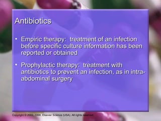 Antibiotics

  • Empiric therapy: treatment of an infection
    before specific culture information has been
    reported or obtained
  • Prophylactic therapy: treatment with
    antibiotics to prevent an infection, as in intra-
    abdominal surgery




Copyright © 2002, 1998, Elsevier Science (USA). All rights reserved.
 