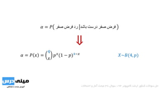 𝛼 = 𝑃 ‫صفر‬ ‫فرض‬ ‫رد‬ ‫باشد‬ ‫درست‬ ‫صفر‬ ‫فرض‬
𝛼 = 𝑃 𝑥 =
4
𝑥
𝑝 𝑥
(1 − 𝑝)4−𝑥
𝑋~𝐵(4, 𝑝)
‫کامپیوتر‬ ‫ارشد‬ ‫کنکور‬ ‫سواالت‬ ‫حل‬94-‫سوال‬38‫احتماالت‬ ‫و‬ ‫آمار‬ ‫مبحث‬
⇓
 