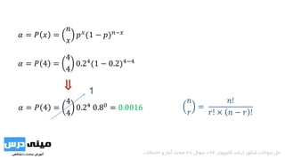 𝛼 = 𝑃 𝑥 =
𝑛
𝑥
𝑝 𝑥(1 − 𝑝) 𝑛−𝑥
𝛼 = 𝑃 4 =
4
4
0.24(1 − 0.2)4−4
‫کامپیوتر‬ ‫ارشد‬ ‫کنکور‬ ‫سواالت‬ ‫حل‬94-‫سوال‬38‫احتماالت‬ ‫و‬ ‫آمار‬ ‫مبحث‬
𝛼 = 𝑃 4 =
4
4
0.24
0.80
= 0.0016
1
𝑛
𝑟
=
𝑛!
𝑟! × 𝑛 − 𝑟 !
⇓
 