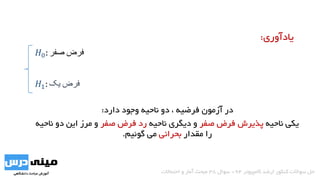 𝐻0: ‫صفر‬ ‫فرض‬
𝐻1: ‫یک‬ ‫فرض‬
‫در‬‫فرضیه‬ ‫آزمون‬‫دارد‬ ‫وجود‬ ‫ناحیه‬ ‫دو‬ ،:
‫یکی‬‫ناحیه‬‫صفر‬ ‫فرض‬ ‫پذیرش‬‫ناحیه‬ ‫دیگری‬ ‫و‬‫صفر‬ ‫فرض‬ ‫رد‬‫ن‬ ‫دو‬ ‫این‬ ‫مرز‬ ‫و‬‫احیه‬
‫مقدار‬ ‫را‬‫بحرانی‬‫می‬‫گوئیم‬.
‫کامپیوتر‬ ‫ارشد‬ ‫کنکور‬ ‫سواالت‬ ‫حل‬94-‫سوال‬38‫احتماالت‬ ‫و‬ ‫آمار‬ ‫مبحث‬
‫یادآوری‬:
 