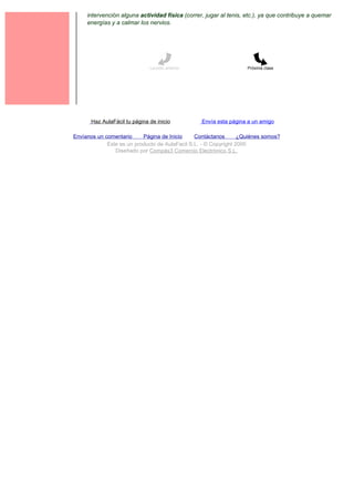 2        intervención alguna actividad física (correr, jugar al tenis, etc.), ya que contribuye a quemar
         energías y a calmar los nervios.




                                   Lección anterior                     Próxima clase




           Haz AulaFácil tu página de inicio          Envía esta página a un amigo

    Envíanos un comentario     Página de Inicio     Contáctanos       ¿Quiénes somos?
                 Este es un producto de AulaFacil S.L. - © Copyright 2000
                    Diseñado por Compás3 Comercio Electrónico S.L.
 
