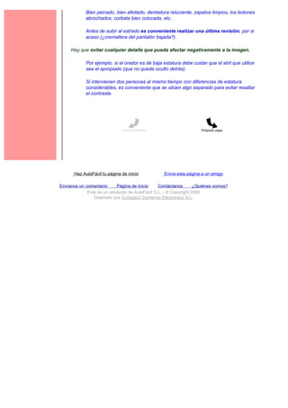 Bien peinado, bien afeitado, dentadura reluciente, zapatos limpios, los botones
             abrochados, corbata bien colocada, etc.

             Antes de subir al estrado es conveniente realizar una última revisión, por si
             acaso (¿cremallera del pantalón bajada?).

     Hay que evitar cualquier detalle que pueda afectar negativamente a la imagen.

             Por ejemplo, si el orador es de baja estatura debe cuidar que el atril que utilice
             sea el apropiado (que no quede oculto detrás).

             Si intervienen dos personas al mismo tiempo con diferencias de estatura
             considerables, es conveniente que se sitúen algo separado para evitar resaltar
             el contraste.




                               Lección anterior                      Próxima clase




       Haz AulaFácil tu página de inicio           Envía esta página a un amigo

Envíanos un comentario     Página de Inicio     Contáctanos       ¿Quiénes somos?
             Este es un producto de AulaFacil S.L. - © Copyright 2000
                Diseñado por Compás3 Comercio Electrónico S.L.
 