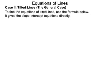 Equations of Lines
Case II. Tilted Lines (The General Case)
To find the equations of tilted lines, use the formula below.
It gives the slope-intercept equations directly.
 