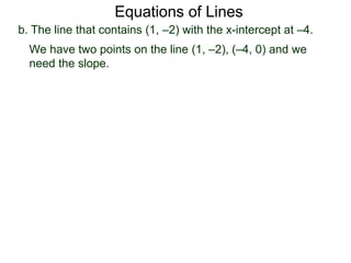 b. The line that contains (1, –2) with the x-intercept at –4.
We have two points on the line (1, –2), (–4, 0) and we
need the slope.
Equations of Lines
 