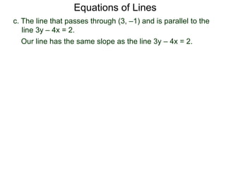 c. The line that passes through (3, –1) and is parallel to the
line 3y – 4x = 2.
Equations of Lines
Our line has the same slope as the line 3y – 4x = 2.
 