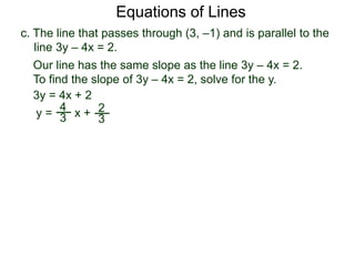 c. The line that passes through (3, –1) and is parallel to the
line 3y – 4x = 2.
Equations of Lines
Our line has the same slope as the line 3y – 4x = 2.
To find the slope of 3y – 4x = 2, solve for the y.
3y = 4x + 2
y =
4
3 x + 2
3
 