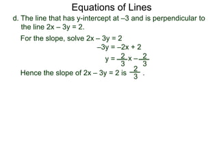 d. The line that has y-intercept at –3 and is perpendicular to
the line 2x – 3y = 2.
2
3
Equations of Lines
For the slope, solve 2x – 3y = 2
–3y = –2x + 2
y = 2
3
x –
Hence the slope of 2x – 3y = 2 is .
2
3
 