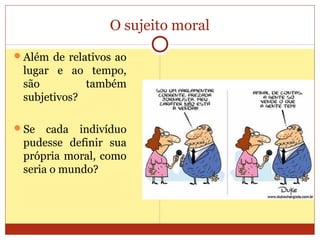 O sujeito moral
Além de relativos ao
lugar e ao tempo,
são também
subjetivos?
Se cada indivíduo
pudesse definir sua
própria moral, como
seria o mundo?
 