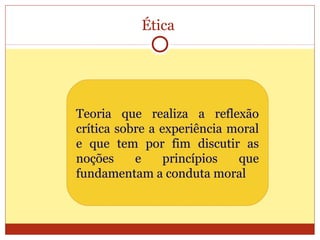 Ética
Teoria que realiza a reflexão
crítica sobre a experiência moral
e que tem por fim discutir as
noções e princípios que
fundamentam a conduta moral
 