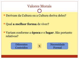 Valores Morais
Derivam da Cultura ou a Cultura deriva deles?
Qual a melhor forma de viver?
Variam conforme a época e o lugar. São portanto
relativos?
Diferentes
Conteúdos
Necessidade
Formal
X
 