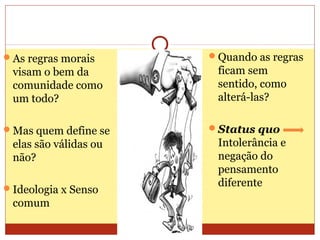 As regras morais
visam o bem da
comunidade como
um todo?
Mas quem define se
elas são válidas ou
não?
Ideologia x Senso
comum
Quando as regras
ficam sem
sentido, como
alterá-las?
Status quo
Intolerância e
negação do
pensamento
diferente
 