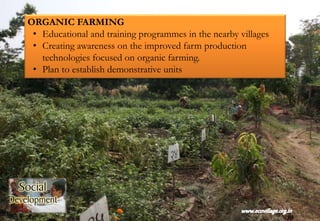 ORGANIC FARMING
• Educational and training programmes in the nearby villages
• Creating awareness on the improved farm production
technologies focused on organic farming.
• Plan to establish demonstrative units
 