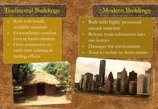  Built with locally
available materials
 Extraordinary comfort
even in harsh climates
 Close connection to
earth with calming &
healing effects
www.ecovillage.org.in
Traditional Buildings
 Built with highly processed
natural materials
 Release toxic substances into
our homes
 Damages the environment
 Tend to isolate us from nature
Modern Buildings
 