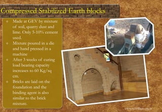  Made at GEV by mixture
of soil, quarry dust and
lime. Only 5-10% cement
used.
 Mixture poured in a die
and hand pressed in a
machine
 After 3 weeks of curing
load bearing capacity
increases to 60 Kg/sq
cm.
 Bricks are laid on the
foundation and the
binding agent is also
similar to the brick
mixture.
www.ecovillage.org.in
Compressed Stabilized Earth blocks
 