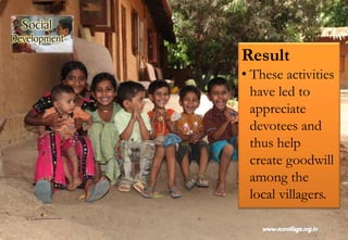 Result
• These activities
have led to
appreciate
devotees and
thus help
create goodwill
among the
local villagers.
 