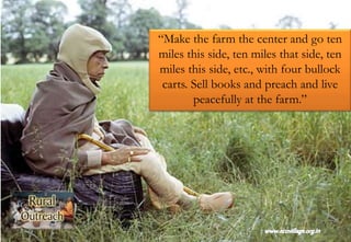 “Make the farm the center and go ten
miles this side, ten miles that side, ten
miles this side, etc., with four bullock
carts. Sell books and preach and live
peacefully at the farm.”
 