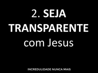 2. SEJA
TRANSPARENTE
com Jesus
 
