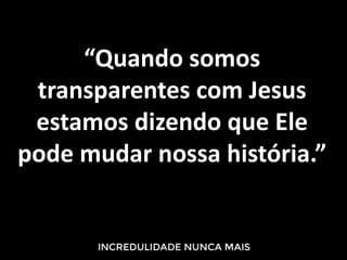 “Quando somos
transparentes com Jesus
estamos dizendo que Ele
pode mudar nossa história.”
 